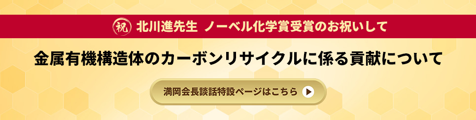 祝 北川進先生 ノーベル化学賞受賞のお祝いして 金属有機構造体のカーボンリサイクルに係る貢献について 満岡会長談話特設ページはこちら