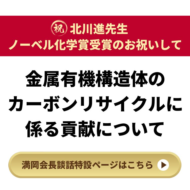 祝 北川進先生 ノーベル化学賞受賞のお祝いして 金属有機構造体のカーボンリサイクルに係る貢献について 満岡会長談話特設ページはこちら